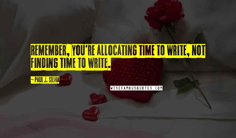 Paul J. Silvia Quotes: Remember, you're allocating time to write, not finding time to write.