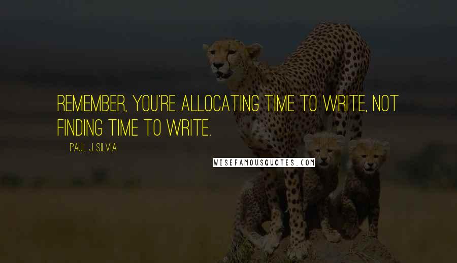 Paul J. Silvia Quotes: Remember, you're allocating time to write, not finding time to write.