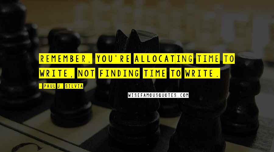 Paul J. Silvia Quotes: Remember, you're allocating time to write, not finding time to write.