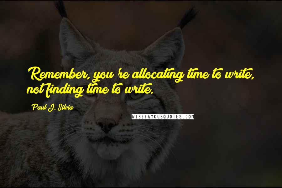 Paul J. Silvia Quotes: Remember, you're allocating time to write, not finding time to write.