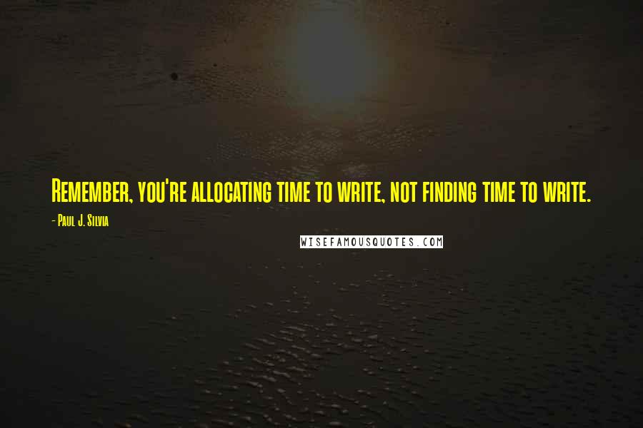 Paul J. Silvia Quotes: Remember, you're allocating time to write, not finding time to write.