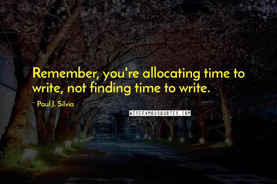 Paul J. Silvia Quotes: Remember, you're allocating time to write, not finding time to write.