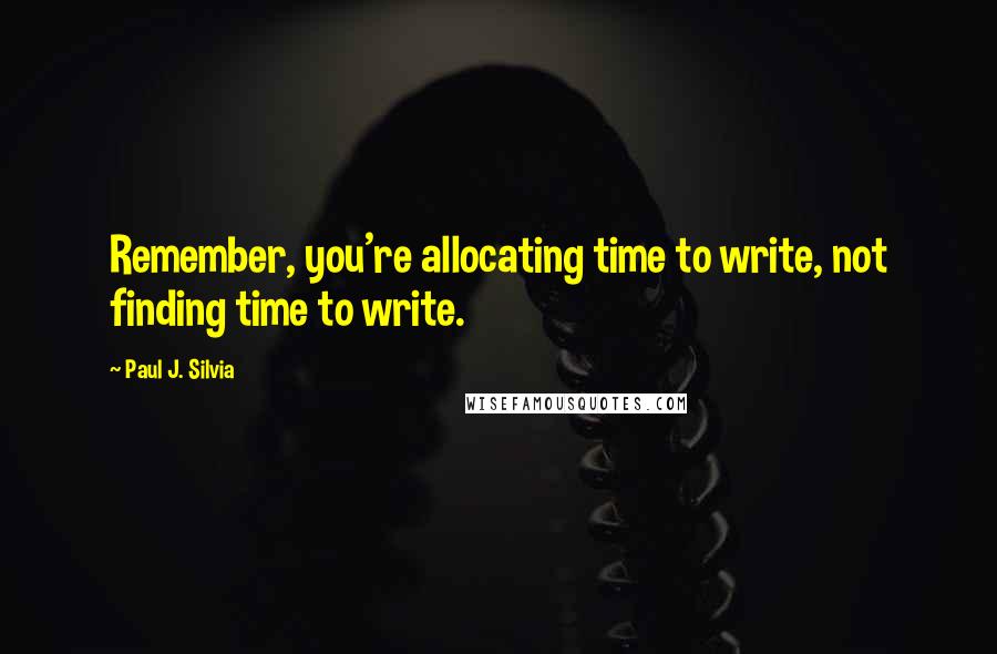 Paul J. Silvia Quotes: Remember, you're allocating time to write, not finding time to write.