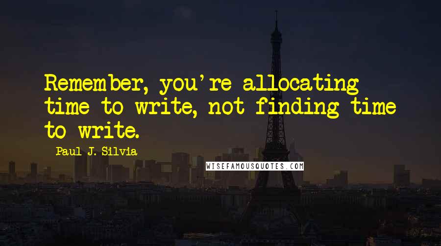 Paul J. Silvia Quotes: Remember, you're allocating time to write, not finding time to write.