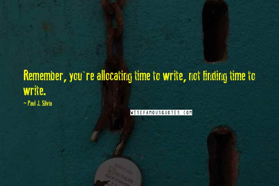 Paul J. Silvia Quotes: Remember, you're allocating time to write, not finding time to write.