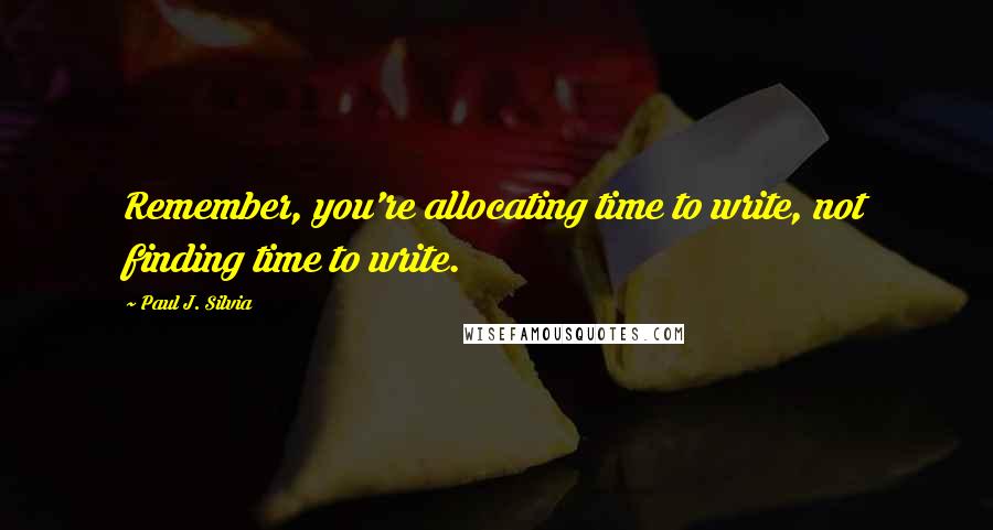 Paul J. Silvia Quotes: Remember, you're allocating time to write, not finding time to write.