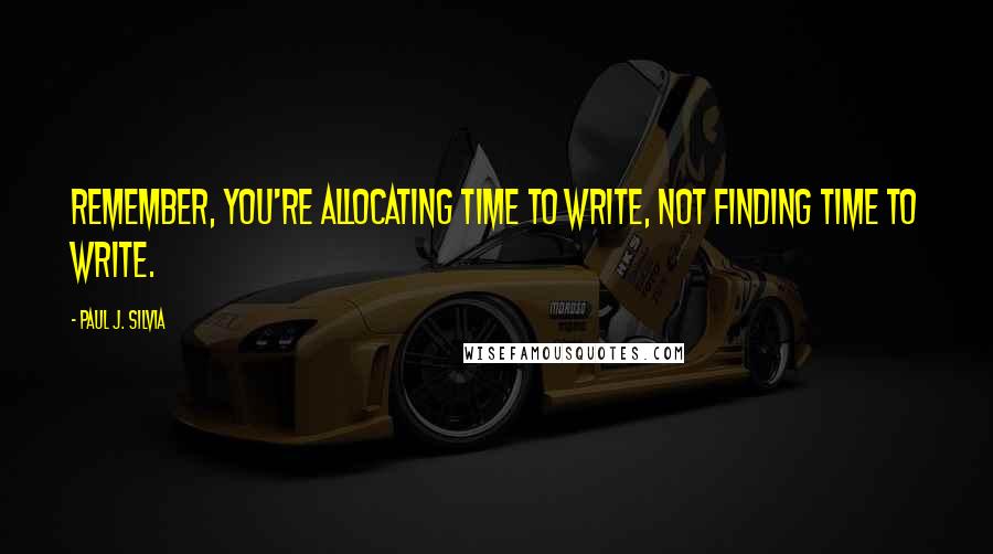 Paul J. Silvia Quotes: Remember, you're allocating time to write, not finding time to write.