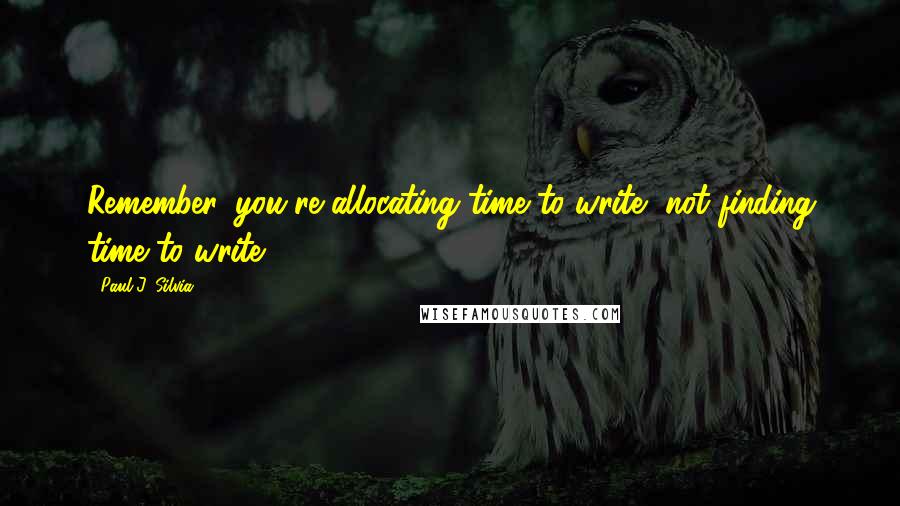 Paul J. Silvia Quotes: Remember, you're allocating time to write, not finding time to write.