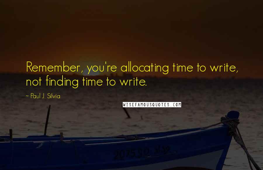 Paul J. Silvia Quotes: Remember, you're allocating time to write, not finding time to write.