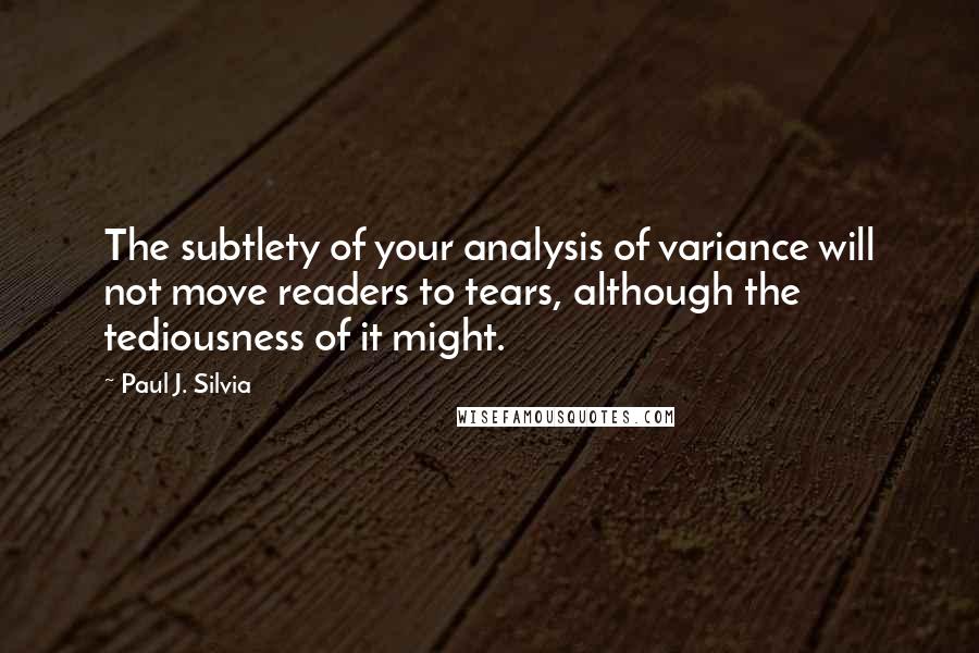 Paul J. Silvia Quotes: The subtlety of your analysis of variance will not move readers to tears, although the tediousness of it might.