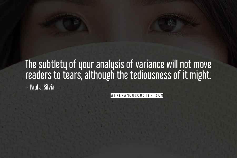 Paul J. Silvia Quotes: The subtlety of your analysis of variance will not move readers to tears, although the tediousness of it might.