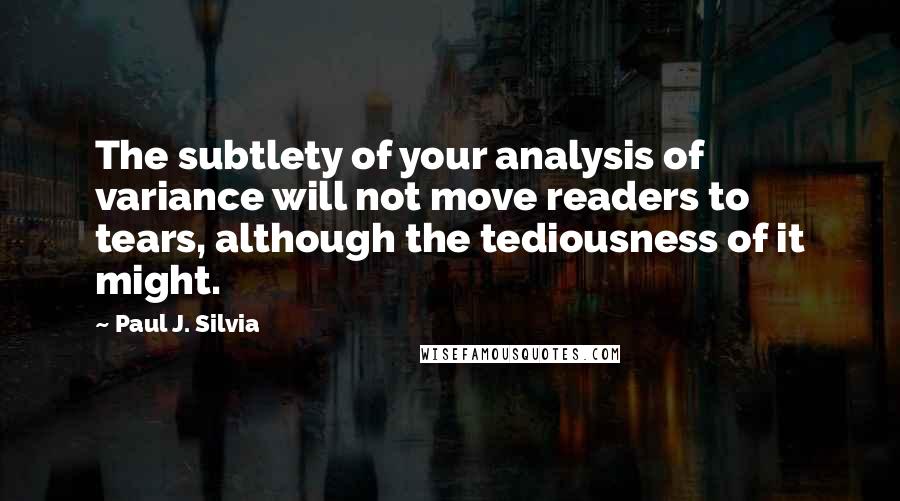 Paul J. Silvia Quotes: The subtlety of your analysis of variance will not move readers to tears, although the tediousness of it might.