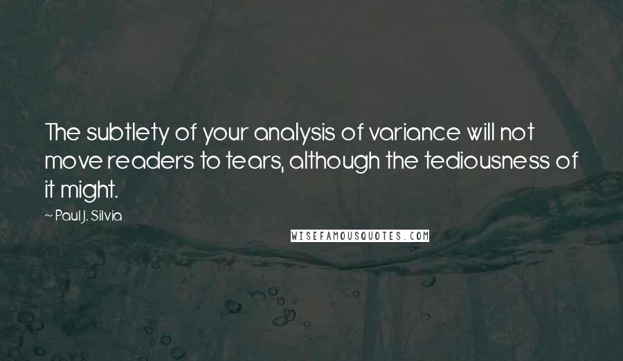 Paul J. Silvia Quotes: The subtlety of your analysis of variance will not move readers to tears, although the tediousness of it might.