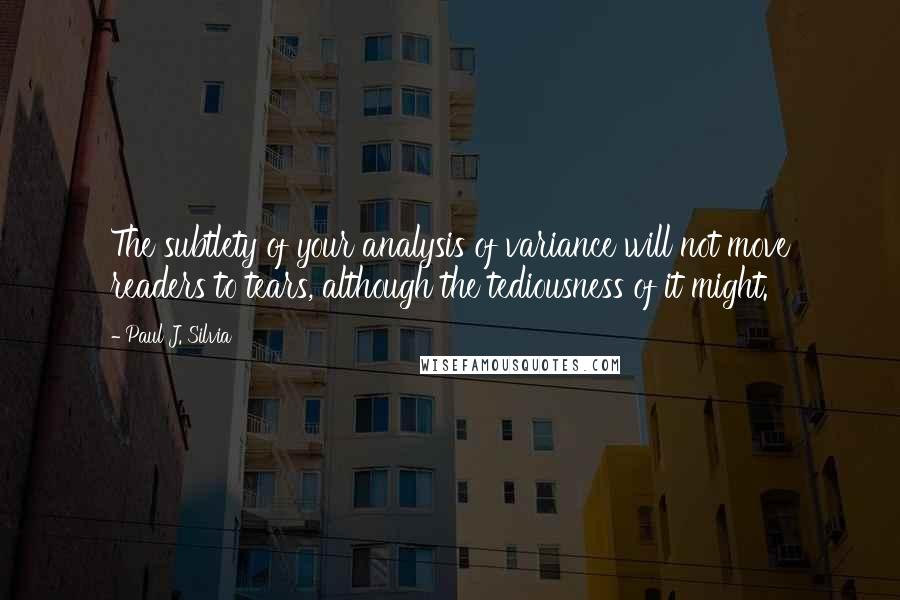 Paul J. Silvia Quotes: The subtlety of your analysis of variance will not move readers to tears, although the tediousness of it might.