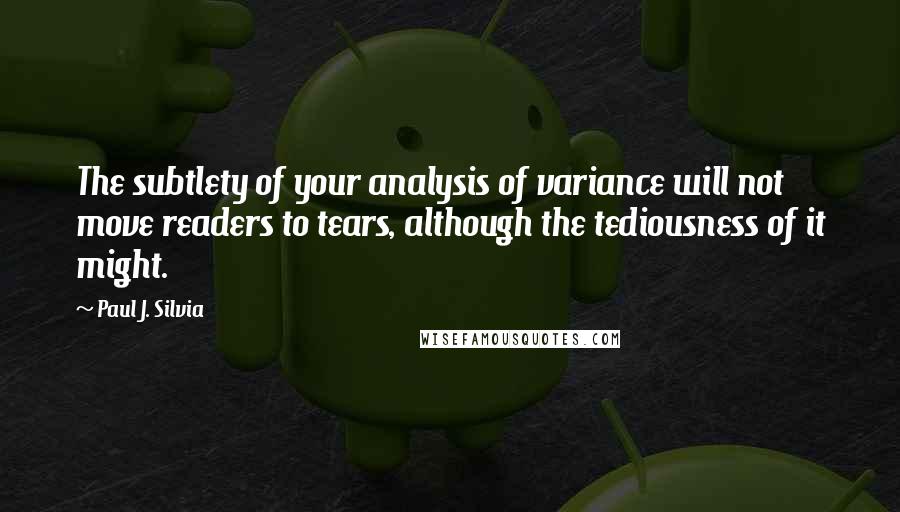 Paul J. Silvia Quotes: The subtlety of your analysis of variance will not move readers to tears, although the tediousness of it might.