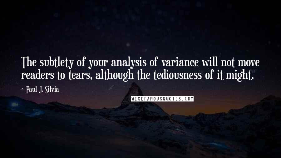 Paul J. Silvia Quotes: The subtlety of your analysis of variance will not move readers to tears, although the tediousness of it might.