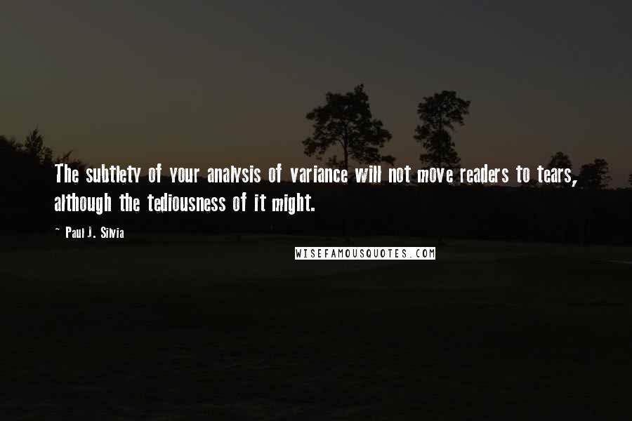 Paul J. Silvia Quotes: The subtlety of your analysis of variance will not move readers to tears, although the tediousness of it might.