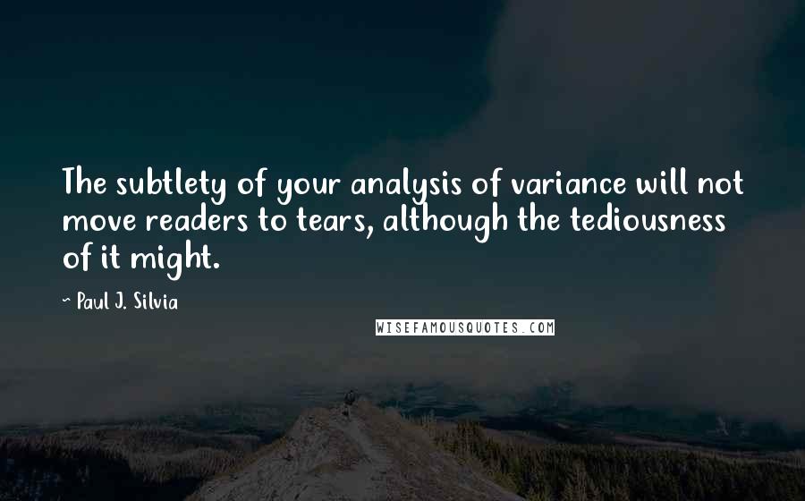 Paul J. Silvia Quotes: The subtlety of your analysis of variance will not move readers to tears, although the tediousness of it might.