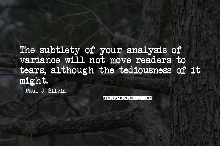 Paul J. Silvia Quotes: The subtlety of your analysis of variance will not move readers to tears, although the tediousness of it might.