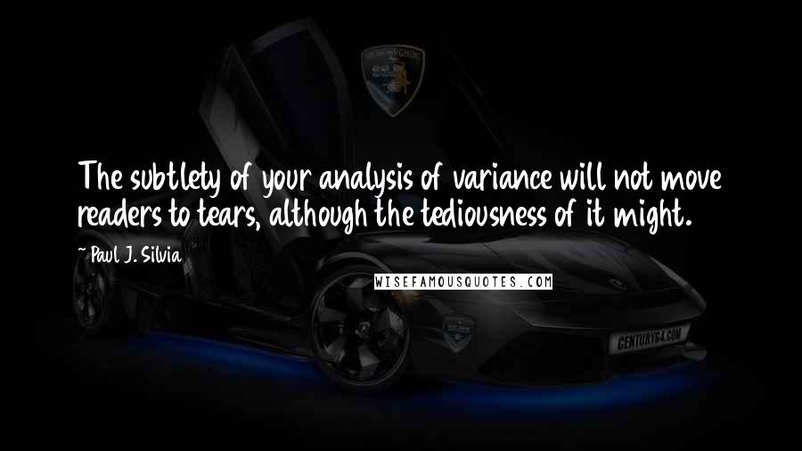Paul J. Silvia Quotes: The subtlety of your analysis of variance will not move readers to tears, although the tediousness of it might.