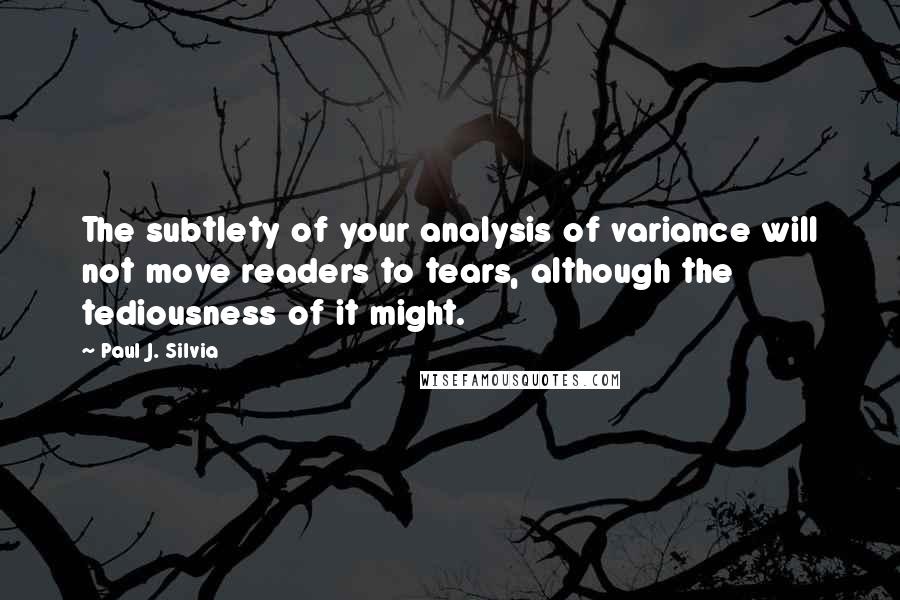 Paul J. Silvia Quotes: The subtlety of your analysis of variance will not move readers to tears, although the tediousness of it might.