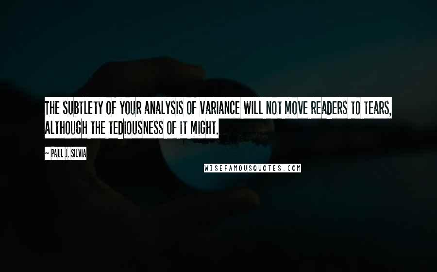 Paul J. Silvia Quotes: The subtlety of your analysis of variance will not move readers to tears, although the tediousness of it might.