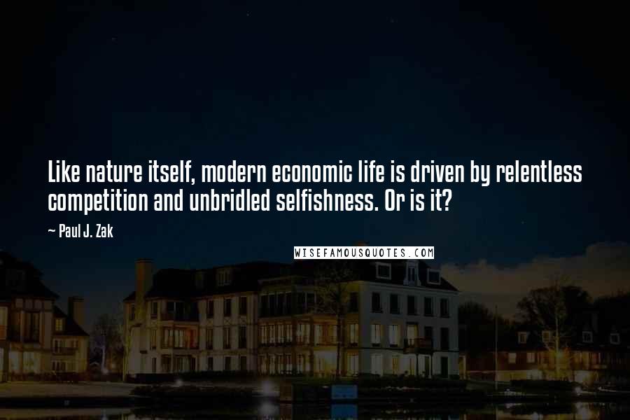 Paul J. Zak Quotes: Like nature itself, modern economic life is driven by relentless competition and unbridled selfishness. Or is it?