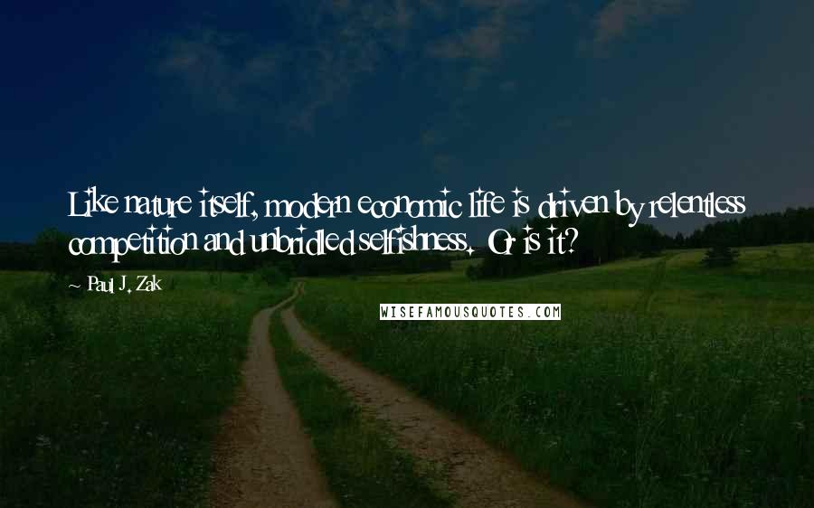 Paul J. Zak Quotes: Like nature itself, modern economic life is driven by relentless competition and unbridled selfishness. Or is it?