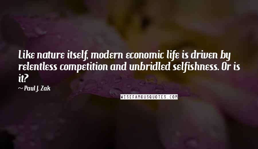 Paul J. Zak Quotes: Like nature itself, modern economic life is driven by relentless competition and unbridled selfishness. Or is it?