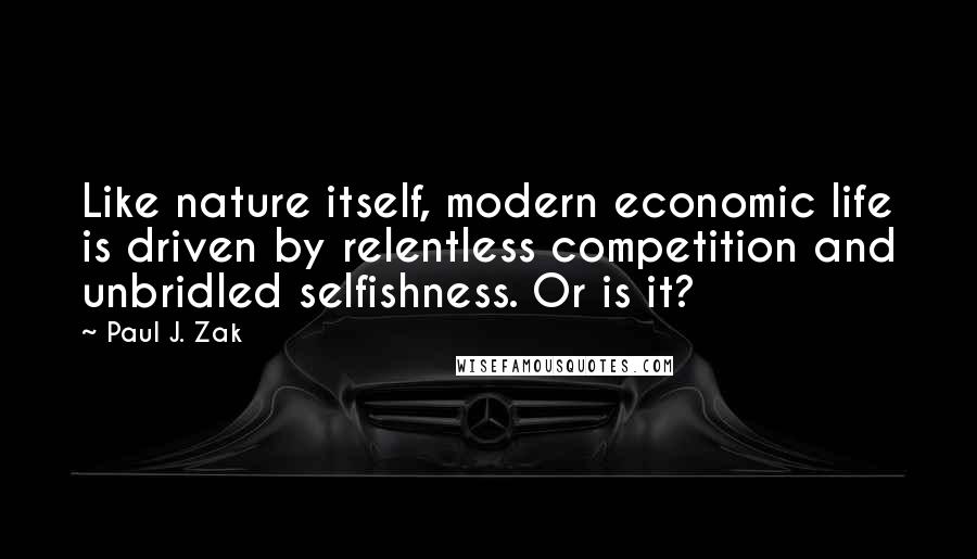 Paul J. Zak Quotes: Like nature itself, modern economic life is driven by relentless competition and unbridled selfishness. Or is it?