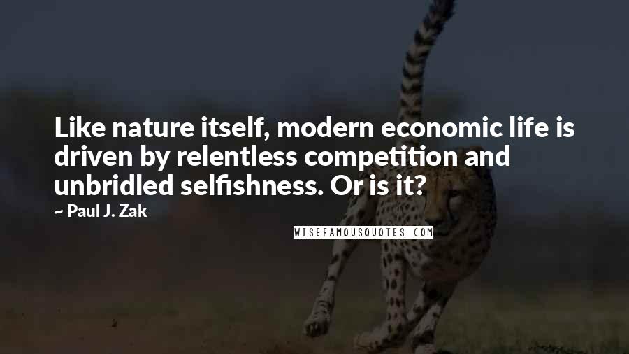 Paul J. Zak Quotes: Like nature itself, modern economic life is driven by relentless competition and unbridled selfishness. Or is it?