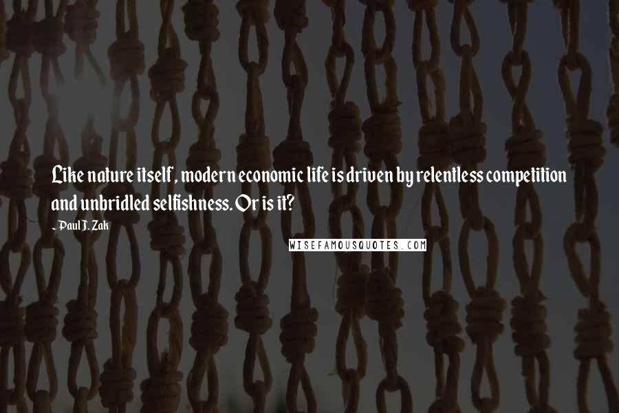 Paul J. Zak Quotes: Like nature itself, modern economic life is driven by relentless competition and unbridled selfishness. Or is it?