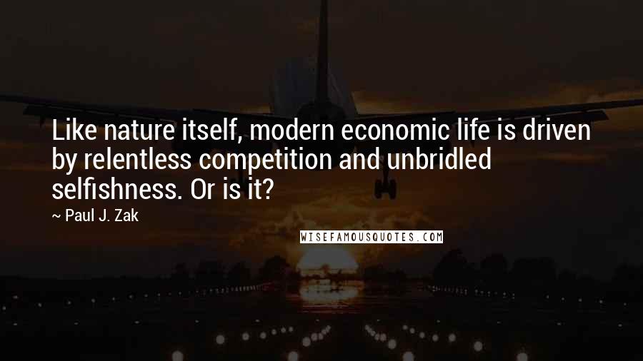 Paul J. Zak Quotes: Like nature itself, modern economic life is driven by relentless competition and unbridled selfishness. Or is it?