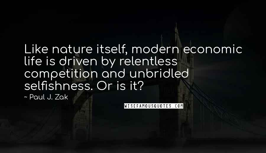 Paul J. Zak Quotes: Like nature itself, modern economic life is driven by relentless competition and unbridled selfishness. Or is it?