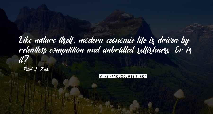 Paul J. Zak Quotes: Like nature itself, modern economic life is driven by relentless competition and unbridled selfishness. Or is it?