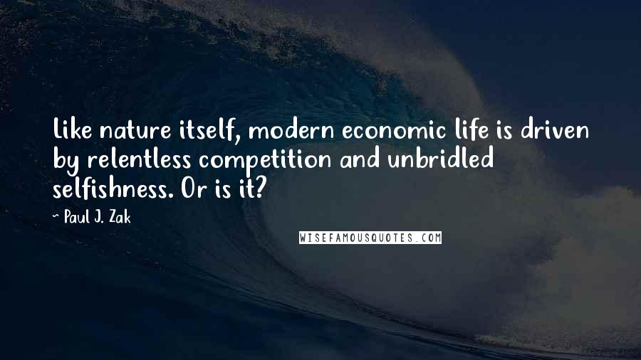 Paul J. Zak Quotes: Like nature itself, modern economic life is driven by relentless competition and unbridled selfishness. Or is it?