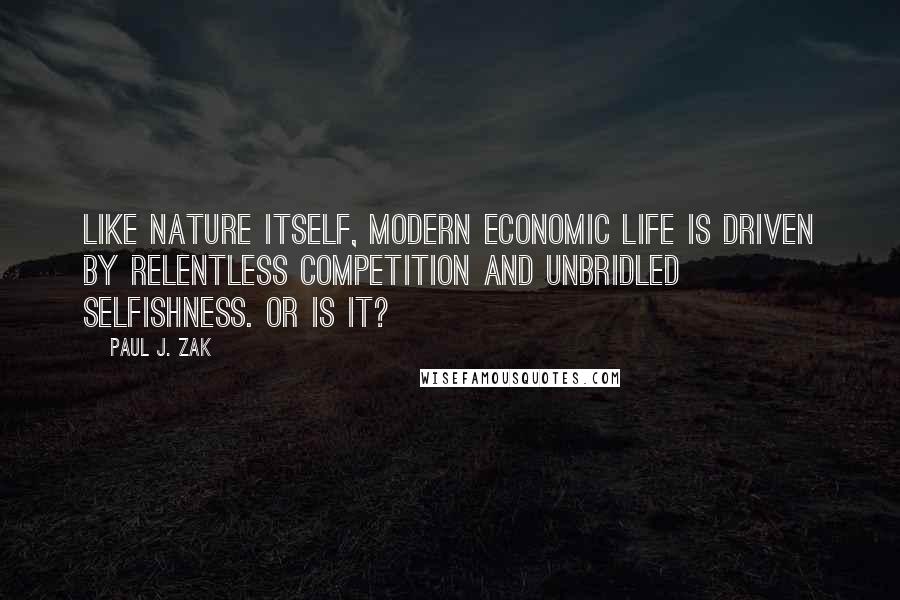 Paul J. Zak Quotes: Like nature itself, modern economic life is driven by relentless competition and unbridled selfishness. Or is it?