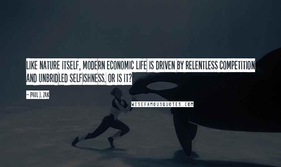Paul J. Zak Quotes: Like nature itself, modern economic life is driven by relentless competition and unbridled selfishness. Or is it?