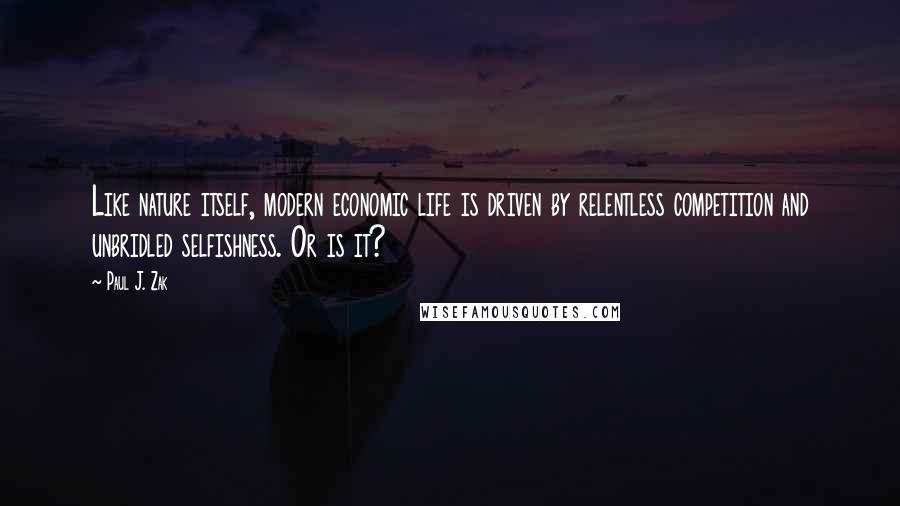 Paul J. Zak Quotes: Like nature itself, modern economic life is driven by relentless competition and unbridled selfishness. Or is it?