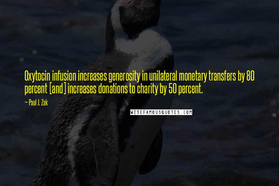 Paul J. Zak Quotes: Oxytocin infusion increases generosity in unilateral monetary transfers by 80 percent [and] increases donations to charity by 50 percent.