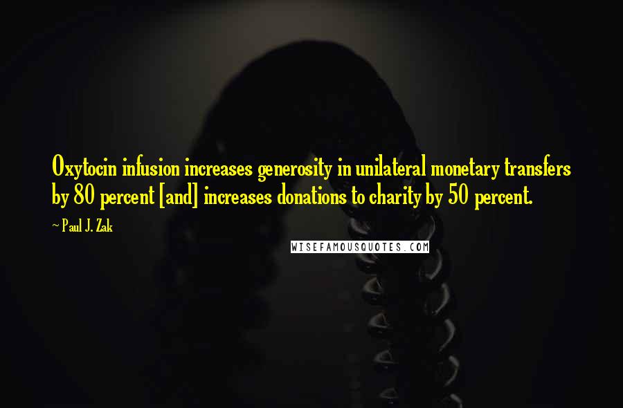 Paul J. Zak Quotes: Oxytocin infusion increases generosity in unilateral monetary transfers by 80 percent [and] increases donations to charity by 50 percent.