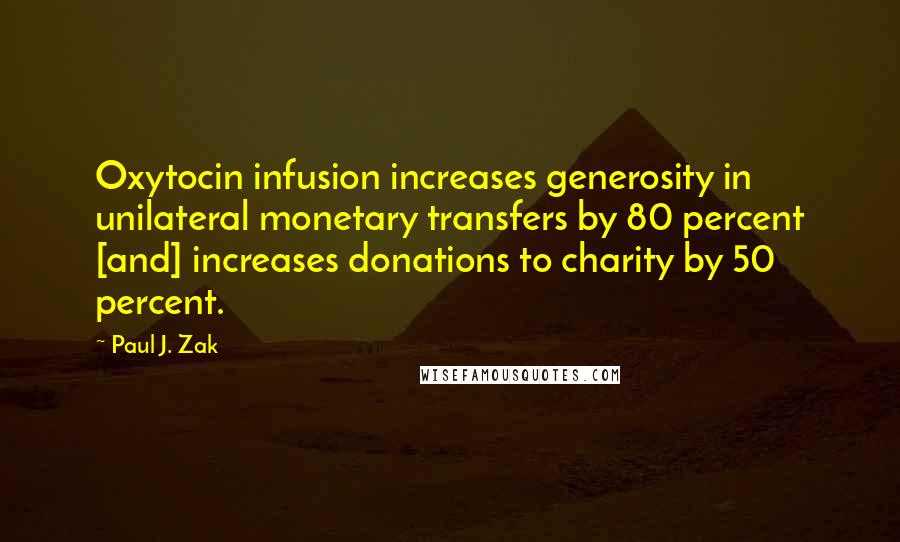 Paul J. Zak Quotes: Oxytocin infusion increases generosity in unilateral monetary transfers by 80 percent [and] increases donations to charity by 50 percent.