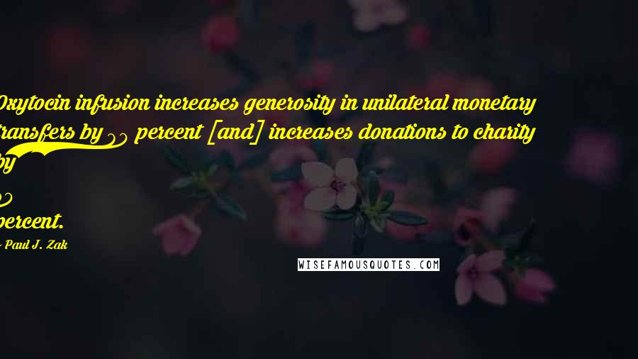 Paul J. Zak Quotes: Oxytocin infusion increases generosity in unilateral monetary transfers by 80 percent [and] increases donations to charity by 50 percent.