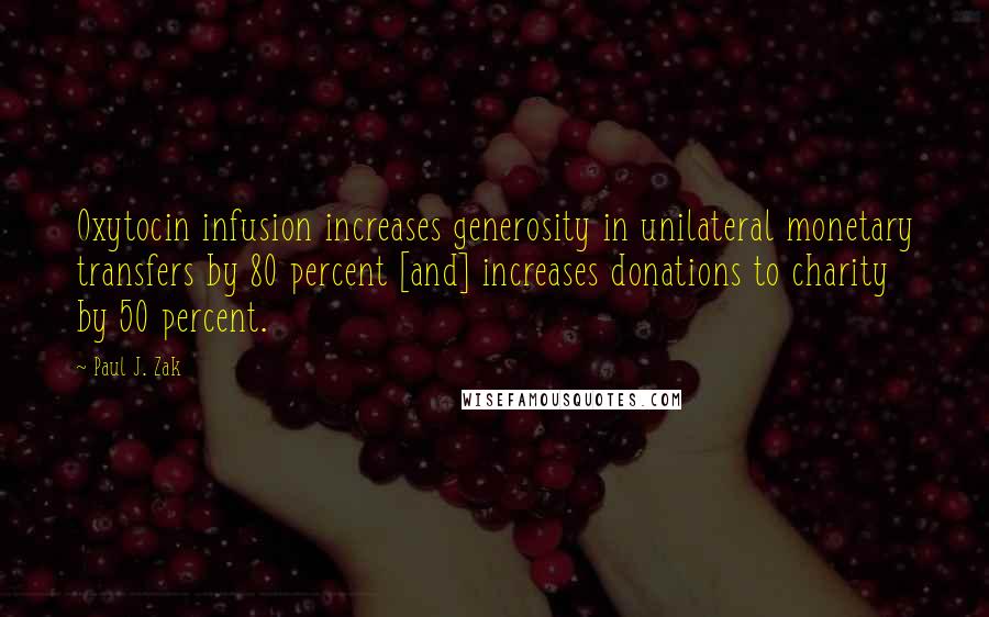 Paul J. Zak Quotes: Oxytocin infusion increases generosity in unilateral monetary transfers by 80 percent [and] increases donations to charity by 50 percent.