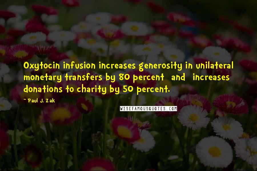 Paul J. Zak Quotes: Oxytocin infusion increases generosity in unilateral monetary transfers by 80 percent [and] increases donations to charity by 50 percent.