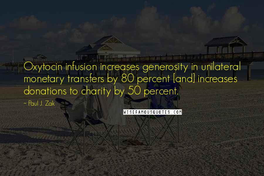 Paul J. Zak Quotes: Oxytocin infusion increases generosity in unilateral monetary transfers by 80 percent [and] increases donations to charity by 50 percent.