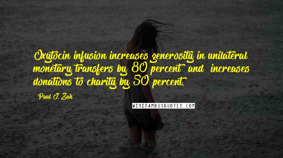 Paul J. Zak Quotes: Oxytocin infusion increases generosity in unilateral monetary transfers by 80 percent [and] increases donations to charity by 50 percent.