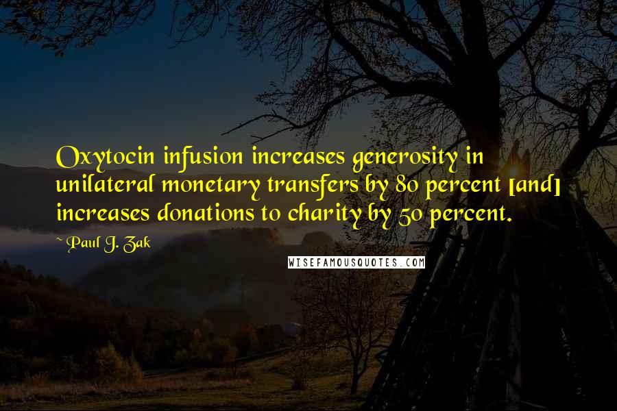 Paul J. Zak Quotes: Oxytocin infusion increases generosity in unilateral monetary transfers by 80 percent [and] increases donations to charity by 50 percent.