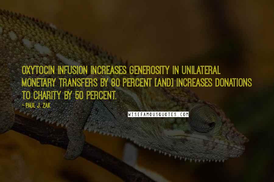 Paul J. Zak Quotes: Oxytocin infusion increases generosity in unilateral monetary transfers by 80 percent [and] increases donations to charity by 50 percent.