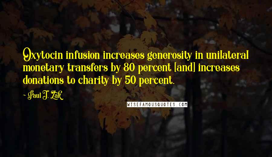 Paul J. Zak Quotes: Oxytocin infusion increases generosity in unilateral monetary transfers by 80 percent [and] increases donations to charity by 50 percent.